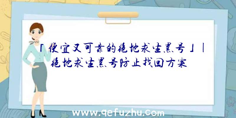 「便宜又可靠的绝地求生黑号」|绝地求生黑号防止找回方案